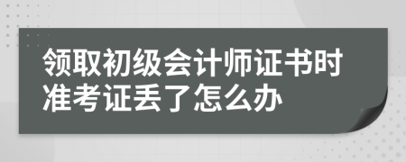 領取初級會計師證書時準考證丟了怎么辦