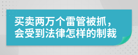 買(mǎi)賣(mài)兩萬(wàn)個(gè)雷管被抓，會(huì)受到法律怎樣的制裁