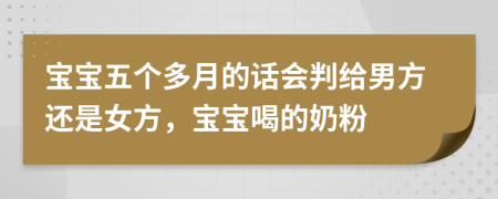 寶寶五個多月的話會判給男方還是女方，寶寶喝的奶粉