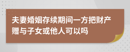 夫妻婚姻存續(xù)期間一方把財(cái)產(chǎn)贈(zèng)與子女或他人可以嗎