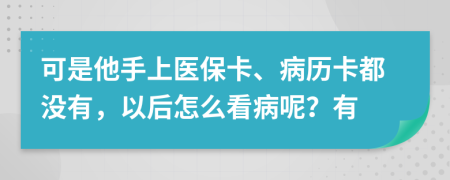 可是他手上醫(yī)?？?、病歷卡都沒有，以后怎么看病呢？有