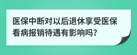醫(yī)保中斷對(duì)以后退休享受醫(yī)?？床?bào)銷(xiāo)待遇有影響嗎？