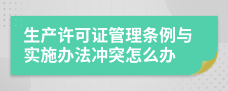 生產(chǎn)許可證管理?xiàng)l例與實(shí)施辦法沖突怎么辦