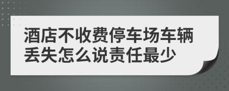 酒店不收費停車場車輛丟失怎么說責(zé)任最少