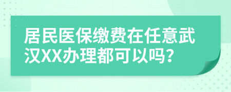 居民醫(yī)保繳費在任意武漢XX辦理都可以嗎？