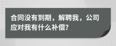 合同沒(méi)有到期，解聘我，公司應(yīng)對(duì)我有什么補(bǔ)償？