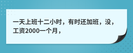 一天上班十二小時，有時還加班，沒，工資2000一個月，