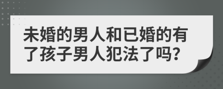 未婚的男人和已婚的有了孩子男人犯法了嗎？