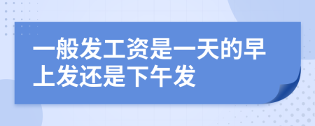 一般發(fā)工資是一天的早上發(fā)還是下午發(fā)
