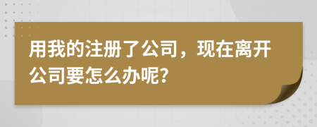 用我的注冊了公司，現(xiàn)在離開公司要怎么辦呢？