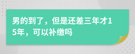 男的到了，但是還差三年才15年，可以補繳嗎