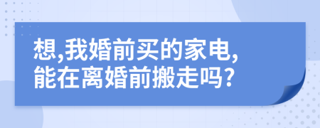 想,我婚前買的家電,能在離婚前搬走嗎?