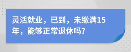 靈活就業(yè)，已到，未繳滿15年，能夠正常退休嗎？