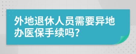 外地退休人員需要異地辦醫(yī)保手續(xù)嗎？