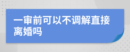 一審前可以不調(diào)解直接離婚嗎