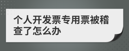 個(gè)人開發(fā)票專用票被稽查了怎么辦