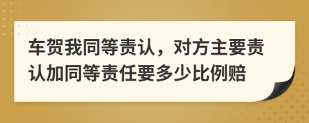 車賀我同等責(zé)認，對方主要責(zé)認加同等責(zé)任要多少比例賠