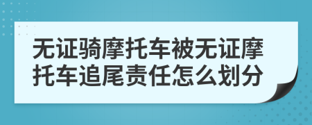 無證騎摩托車被無證摩托車追尾責(zé)任怎么劃分