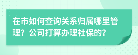 在市如何查詢關(guān)系歸屬哪里管理？公司打算辦理社保的？