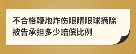 不合格鞭炮炸傷眼睛眼球摘除被告承擔(dān)多少賠償比例