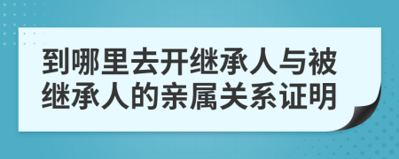 到哪里去開繼承人與被繼承人的親屬關(guān)系證明