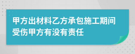 甲方出材料乙方承包施工期間受傷甲方有沒有責(zé)任