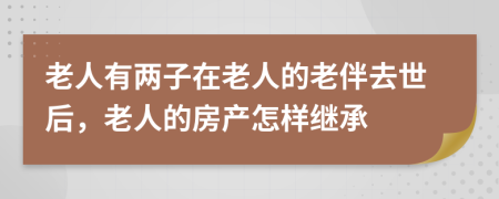 老人有兩子在老人的老伴去世后，老人的房產(chǎn)怎樣繼承
