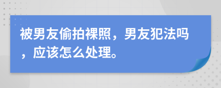 被男友偷拍裸照，男友犯法嗎，應(yīng)該怎么處理。