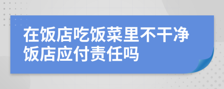 在飯店吃飯菜里不干凈飯店應付責任嗎