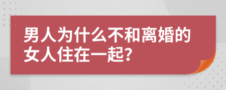男人為什么不和離婚的女人住在一起？