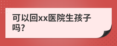 可以回xx醫(yī)院生孩子嗎?