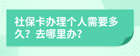 社保卡辦理個人需要多久？去哪里辦？