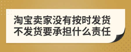 淘寶賣家沒有按時(shí)發(fā)貨不發(fā)貨要承擔(dān)什么責(zé)任