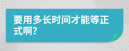 要用多長時間才能等正式??？