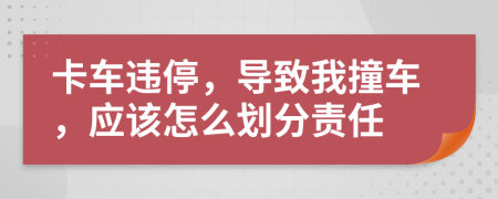卡車違停，導(dǎo)致我撞車，應(yīng)該怎么劃分責(zé)任