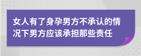 女人有了身孕男方不承認的情況下男方應(yīng)該承擔那些責任