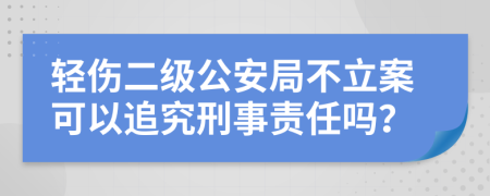 輕傷二級公安局不立案可以追究刑事責任嗎？