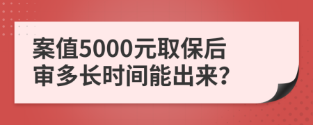案值5000元取保后審多長時間能出來？