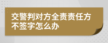交警判對方全責(zé)責(zé)任方不簽字怎么辦