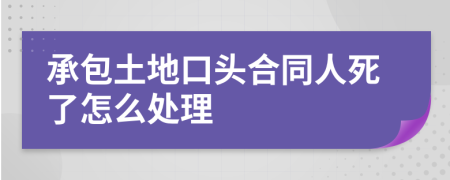 承包土地口頭合同人死了怎么處理