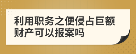 利用職務(wù)之便侵占巨額財產(chǎn)可以報案嗎