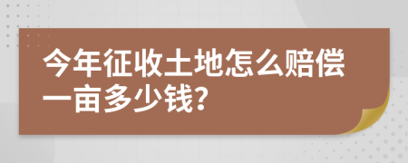今年征收土地怎么賠償一畝多少錢？