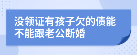 沒領(lǐng)證有孩子欠的債能不能跟老公斷婚