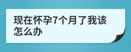 現(xiàn)在懷孕7個月了我該怎么辦
