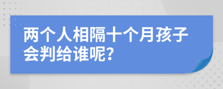 兩個(gè)人相隔十個(gè)月孩子會(huì)判給誰(shuí)呢？