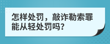 怎樣處罰，敲詐勒索罪能從輕處罰嗎？