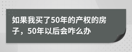 如果我買了50年的產(chǎn)權(quán)的房子，50年以后會咋么辦