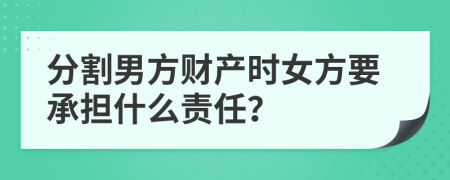 分割男方財(cái)產(chǎn)時(shí)女方要承擔(dān)什么責(zé)任？