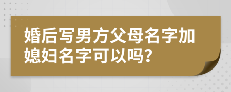 婚后寫男方父母名字加媳婦名字可以嗎？
