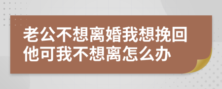 老公不想離婚我想挽回他可我不想離怎么辦